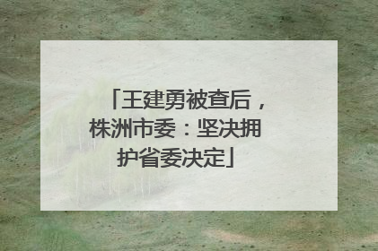 王建勇被查后，株洲市委：坚决拥护省委决定