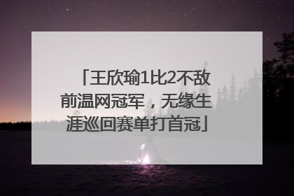 王欣瑜1比2不敌前温网冠军，无缘生涯巡回赛单打首冠