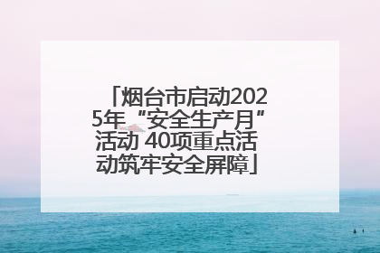 烟台市启动2025年“安全生产月”活动 40项重点活动筑牢安全屏障