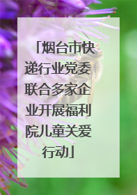 烟台市快递行业党委联合多家企业开展福利院儿童关爱行动