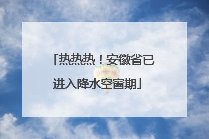 热热热！安徽省已进入降水空窗期