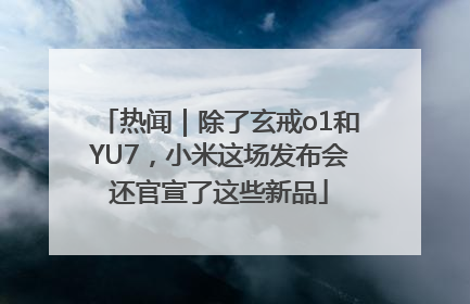 热闻｜除了玄戒o1和YU7，小米这场发布会还官宣了这些新品