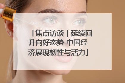 焦点访谈｜延续回升向好态势 中国经济展现韧性与活力