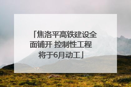 焦洛平高铁建设全面铺开 控制性工程将于6月动工