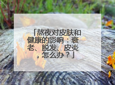 熬夜对皮肤和健康的影响：衰老、脱发、皮炎，怎么办？