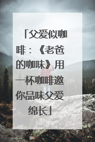 父爱似咖啡：《老爸的咖味》用一杯咖啡邀你品味父爱绵长