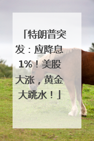 特朗普突发：应降息1%！美股大涨，黄金大跳水！