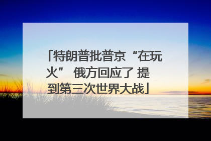 特朗普批普京“在玩火” 俄方回应了 提到第三次世界大战
