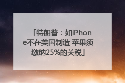 特朗普：如iPhone不在美国制造 苹果须缴纳25%的关税