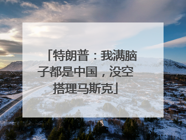 特朗普：我满脑子都是中国，没空搭理马斯克