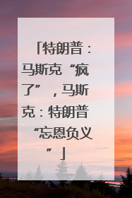 特朗普：马斯克“疯了”，马斯克：特朗普“忘恩负义”