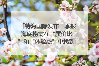 特海国际发布一季报 海底捞需在“质价比”和“体验感”中找到平衡｜新经济观察