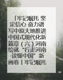牢记嘱托 坚定信心 奋力谱写中原大地推进中国式现代化新篇章（六）河南绘就“行走河南·读懂中国”新画卷丨牢记嘱托谱新篇