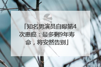 知名男演员自曝第4次患癌：最多剩9年寿命，将安然告别