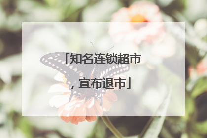 知名连锁超市，宣布退市