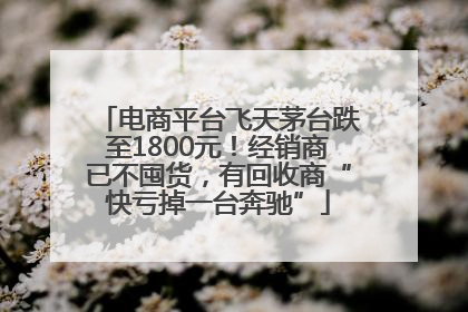 电商平台飞天茅台跌至1800元！经销商已不囤货，有回收商“快亏掉一台奔驰”