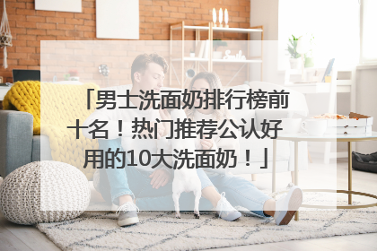 男士洗面奶排行榜前十名！热门推荐公认好用的10大洗面奶！