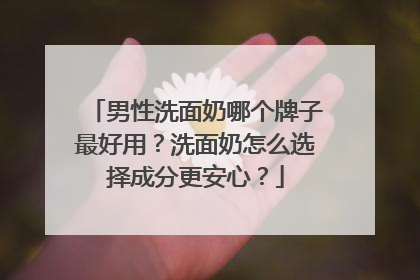 男性洗面奶哪个牌子最好用？洗面奶怎么选择成分更安心？