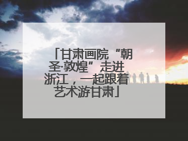 甘肃画院“朝圣·敦煌”走进浙江，一起跟着艺术游甘肃