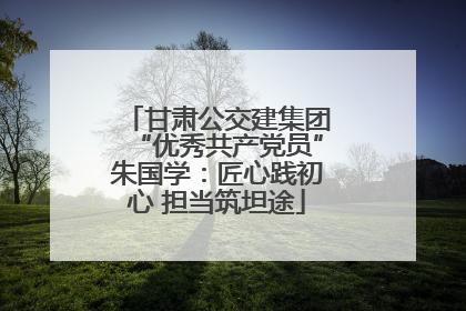 甘肃公交建集团“优秀共产党员”朱国学：匠心践初心 担当筑坦途