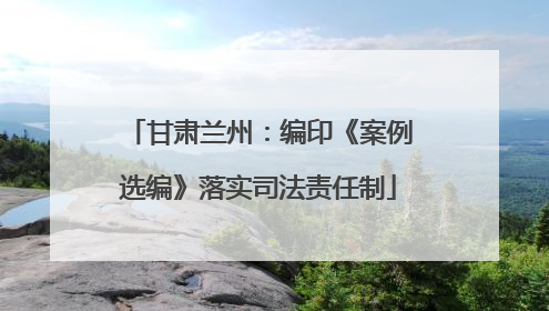 甘肃兰州：编印《案例选编》落实司法责任制