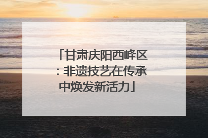 甘肃庆阳西峰区：非遗技艺在传承中焕发新活力