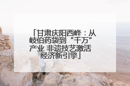 甘肃庆阳西峰：从岐伯药袋到“千万”产业 非遗技艺激活经济新引擎