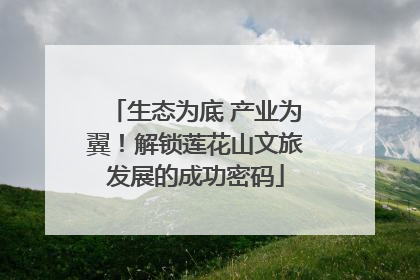 生态为底 产业为翼！解锁莲花山文旅发展的成功密码