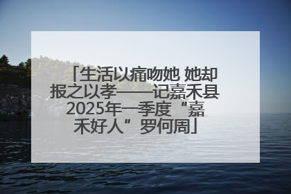 生活以痛吻她 她却报之以孝——记嘉禾县2025年一季度“嘉禾好人”罗何周