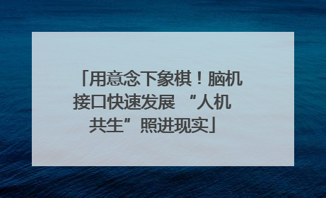 用意念下象棋！脑机接口快速发展 “人机共生”照进现实