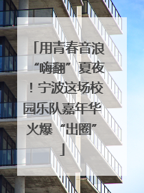 用青春音浪“嗨翻”夏夜！宁波这场校园乐队嘉年华火爆“出圈”