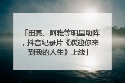 田亮、阿雅等明星助阵，抖音纪录片《欢迎你来到我的人生》上线
