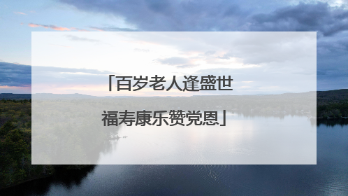 百岁老人逢盛世 福寿康乐赞党恩