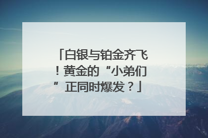 白银与铂金齐飞！黄金的“小弟们”正同时爆发？