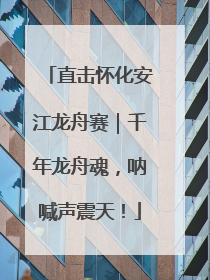 直击怀化安江龙舟赛｜千年龙舟魂，呐喊声震天！