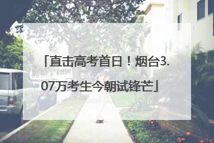 直击高考首日！烟台3.07万考生今朝试锋芒