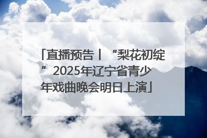 直播预告丨“梨花初绽”2025年辽宁省青少年戏曲晚会明日上演