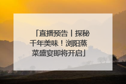 直播预告丨探秘千年美味！浏阳蒸菜盛宴即将开启
