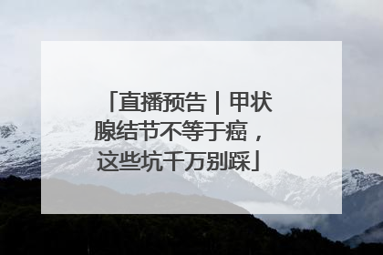直播预告｜甲状腺结节不等于癌，这些坑千万别踩