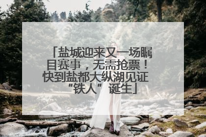 盐城迎来又一场瞩目赛事，无需抢票！快到盐都大纵湖见证“铁人”诞生