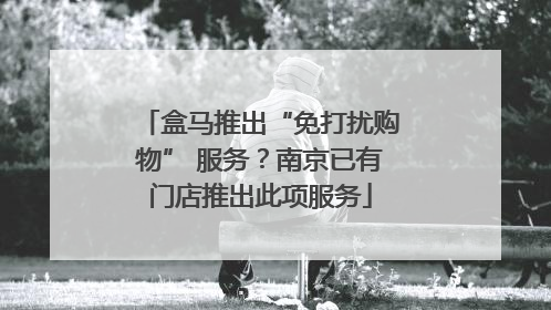 盒马推出“免打扰购物” 服务？南京已有门店推出此项服务