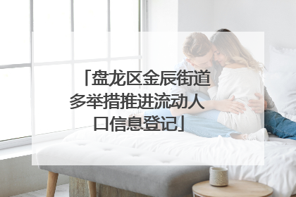 盘龙区金辰街道多举措推进流动人口信息登记