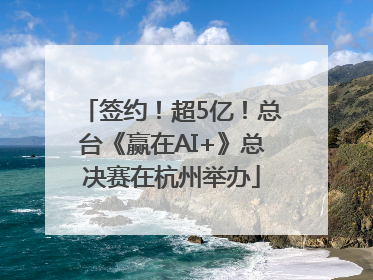 签约！超5亿！总台《赢在AI+》总决赛在杭州举办