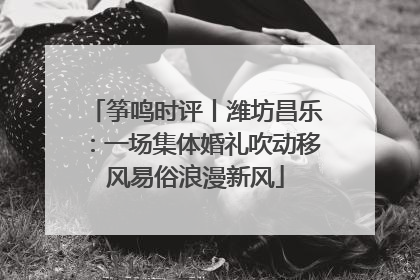 筝鸣时评丨潍坊昌乐：一场集体婚礼吹动移风易俗浪漫新风