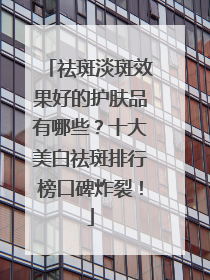 祛斑淡斑效果好的护肤品有哪些？十大美白祛斑排行榜口碑炸裂！