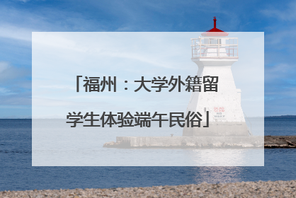 福州：大学外籍留学生体验端午民俗