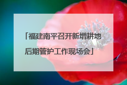 福建南平召开新增耕地后期管护工作现场会