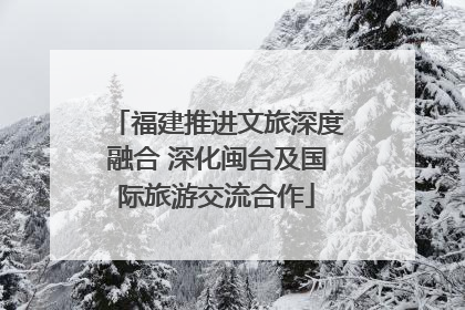 福建推进文旅深度融合 深化闽台及国际旅游交流合作