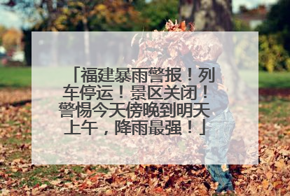 福建暴雨警报！列车停运！景区关闭！警惕今天傍晚到明天上午，降雨最强！