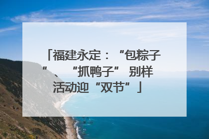福建永定：“包粽子”、“抓鸭子” 别样活动迎“双节”